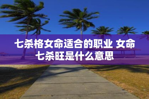 七杀格女命适合的职业 女命七杀旺是什么意思
