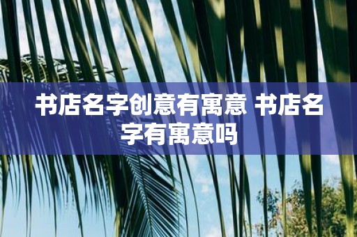 书店名字创意有寓意 书店名字有寓意吗