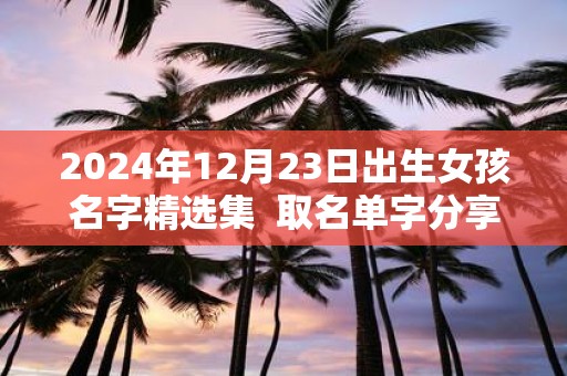 2025年12月23日出生女孩名字精选集 取名单字分享