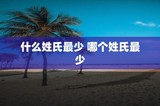 什么姓氏最少 哪个姓氏最少