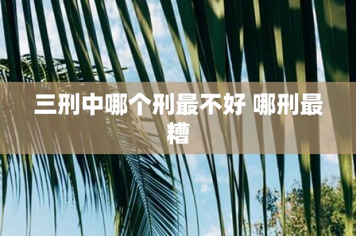 三刑中哪个刑最不好 哪刑最糟