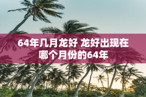 64年几月龙好 龙好出现在哪个月份的64年