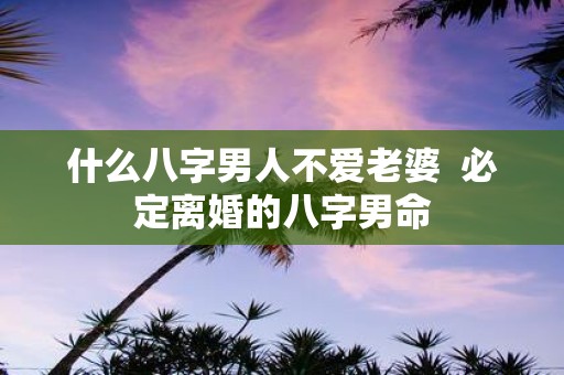 什么八字男人不爱老婆 必定离婚的八字男命