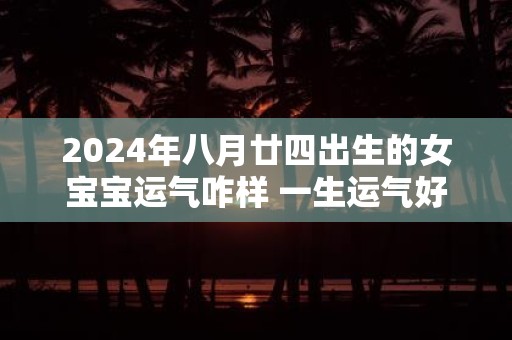 2025年八月廿四出生的女宝宝运气咋样 一生运气好不好