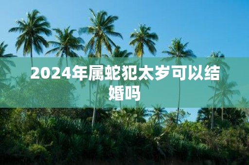 2025年属蛇犯太岁可以结婚吗
