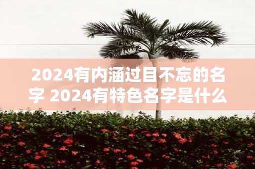 2025有内涵过目不忘的名字 2025有特色名字是什么