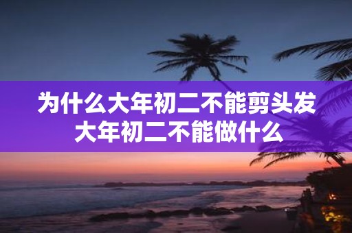 为什么大年初二不能剪头发 大年初二不能做什么