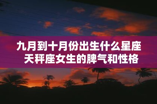 九月到十月份出生什么星座 天秤座女生的脾气和性格