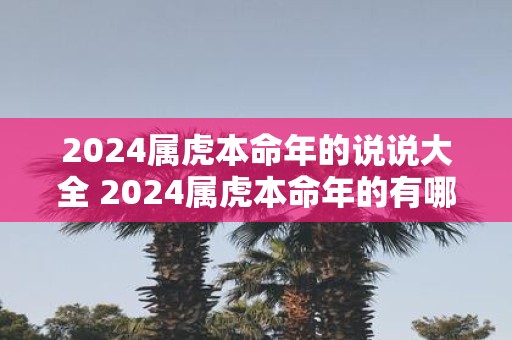 2025属虎本命年的说说大全 2025属虎本命年的有哪些说说