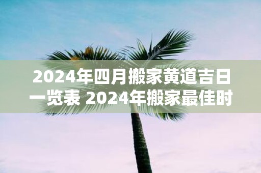 2025年四月搬家黄道吉日一览表 2025年搬家最佳时间表