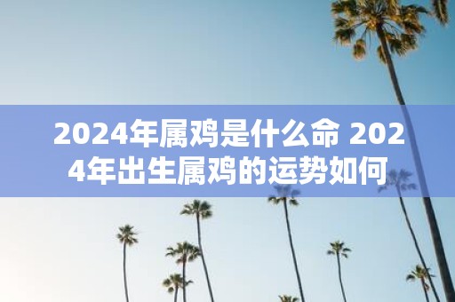 2025年属鸡是什么命 2025年出生属鸡的运势如何