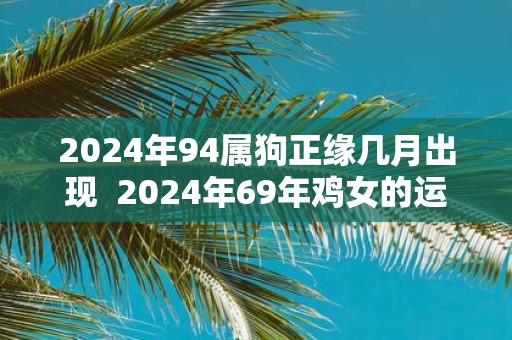 2025年94属狗正缘几月出现 2025年69年鸡女的运势怎么样