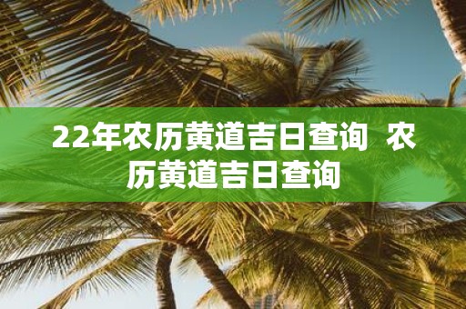 22年农历黄道吉日查询 农历黄道吉日查询