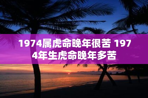 1974属虎命晚年很苦 1974年生虎命晚年多苦