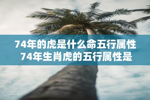 74年的虎是什么命五行属性 74年生肖虎的五行属性是什么