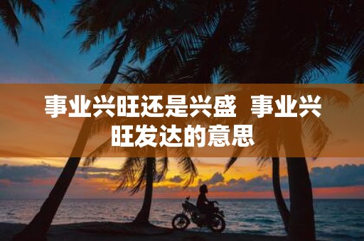 事业兴旺还是兴盛 事业兴旺发达的意思