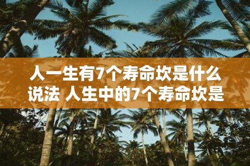人一生有7个寿命坎是什么说法 人生中的7个寿命坎是什么