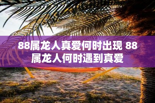 88属龙人真爱何时出现 88属龙人何时遇到真爱