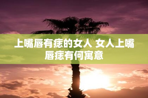 上嘴唇有痣的女人 女人上嘴唇痣有何寓意