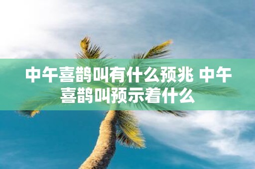 中午喜鹊叫有什么预兆 中午喜鹊叫预示着什么