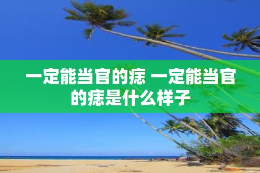 一定能当官的痣 一定能当官的痣是什么样子