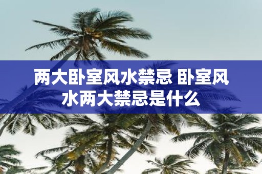 两大卧室风水禁忌 卧室风水两大禁忌是什么