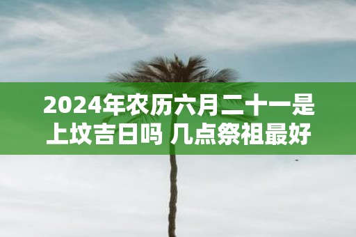 2025年农历六月二十一是上坟吉日吗 几点祭祖最好