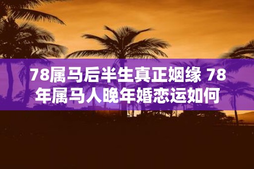 78属马后半生真正姻缘 78年属马人晚年婚恋运如何