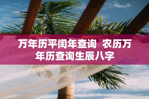 万年历平闰年查询 农历万年历查询生辰八字