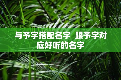 与予字搭配名字 跟予字对应好听的名字
