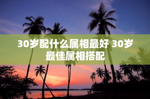 30岁配什么属相最好 30岁最佳属相搭配