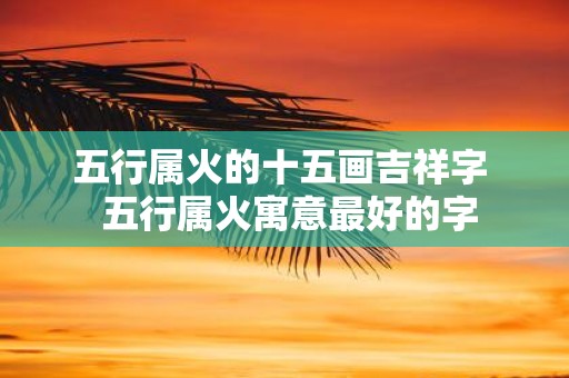 五行属火的十五画吉祥字 五行属火寓意最好的字