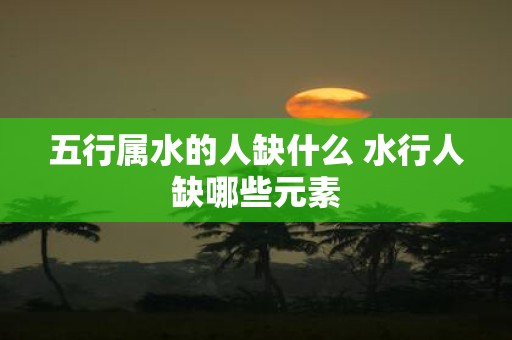 五行属水的人缺什么 水行人缺哪些元素
