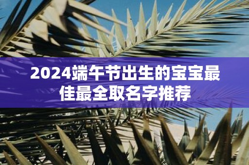 2025端午节出生的宝宝最佳最全取名字推荐