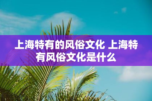 上海特有的风俗文化 上海特有风俗文化是什么