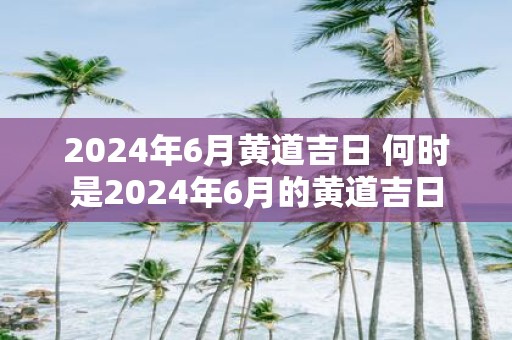 2025年6月黄道吉日 何时是2025年6月的黄道吉日