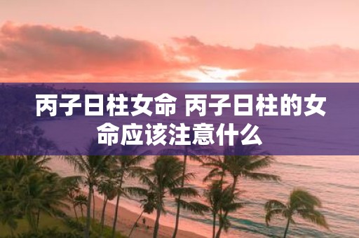 丙子日柱女命 丙子日柱的女命应该注意什么