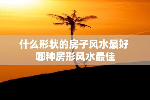 什么形状的房子风水最好 哪种房形风水最佳