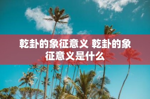 乾卦的象征意义 乾卦的象征意义是什么