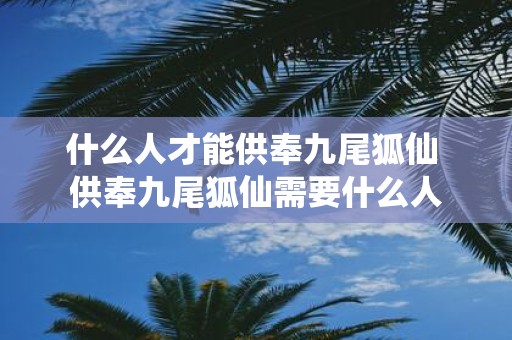 什么人才能供奉九尾狐仙 供奉九尾狐仙需要什么人