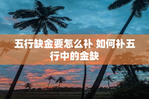 五行缺金要怎么补 如何补五行中的金缺