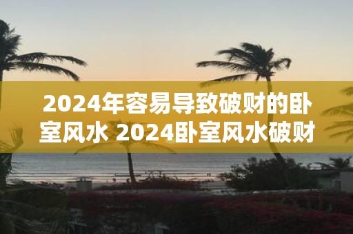 2025年容易导致破财的卧室风水 2025卧室风水破财易