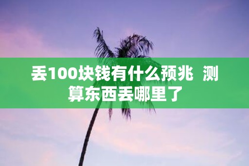 丢100块钱有什么预兆 测算东西丢哪里了