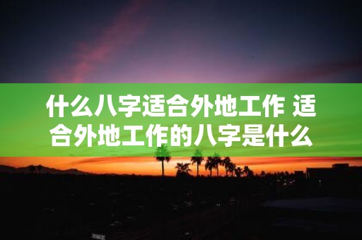 什么八字适合外地工作 适合外地工作的八字是什么