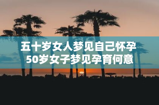 五十岁女人梦见自己怀孕 50岁女子梦见孕育何意