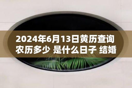 2025年6月13日黄历查询 农历多少 是什么日子 结婚吉时