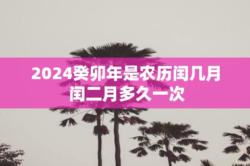 2025癸卯年是农历闰几月 闰二月多久一次