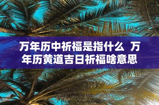 万年历中祈福是指什么 万年历黄道吉日祈福啥意思