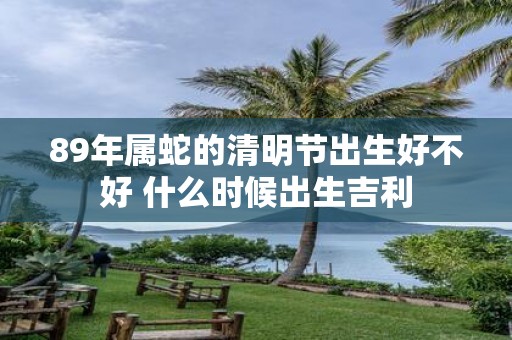 89年属蛇的清明节出生好不好 什么时候出生吉利