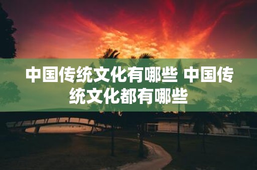 中国传统文化有哪些 中国传统文化都有哪些